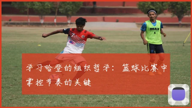 学习哈登的组织哲学：篮球比赛中掌控节奏的关键