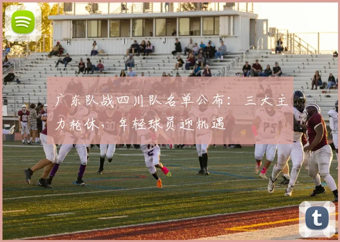 广东队战四川队名单公布:三大主力轮休,年轻球员迎机遇