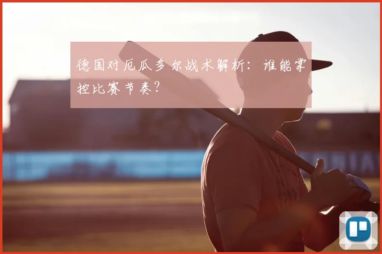德国对厄瓜多尔战术解析：谁能掌控比赛节奏？