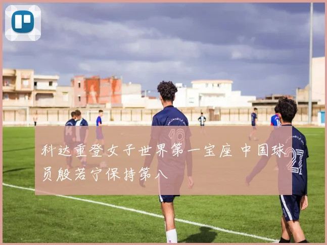 科达重登女子世界第一宝座 中国球员殷若宁保持第八