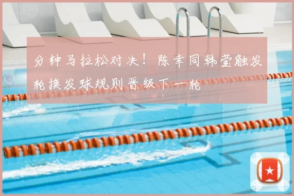 分钟马拉松对决！陈幸同韩莹触发轮换发球规则晋级下一轮