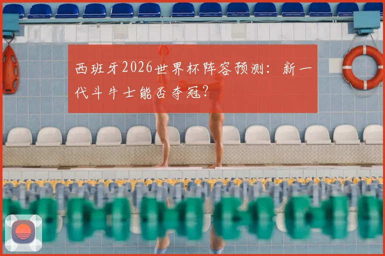 西班牙2026世界杯阵容预测：新一代斗牛士能否夺冠？