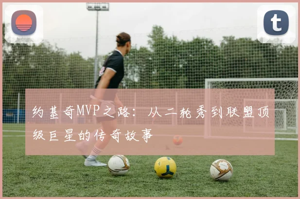 约基奇MVP之路:从二轮秀到联盟顶级巨星的传奇故事