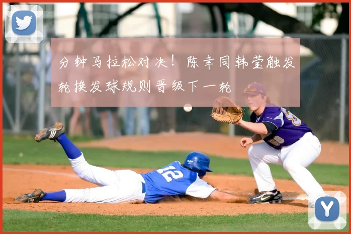 分钟马拉松对决!陈幸同韩莹触发轮换发球规则晋级下一轮