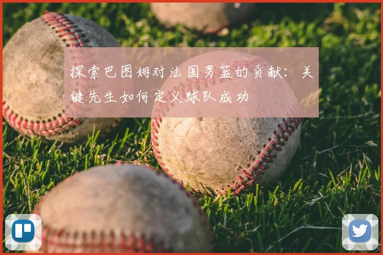 探索巴图姆对法国男篮的贡献:关键先生如何定义球队成功