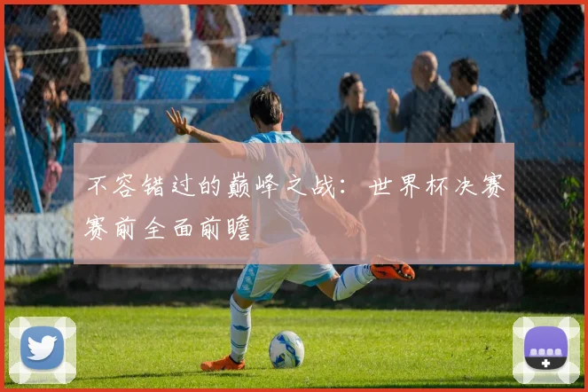 不容错过的巅峰之战:世界杯决赛赛前全面前瞻