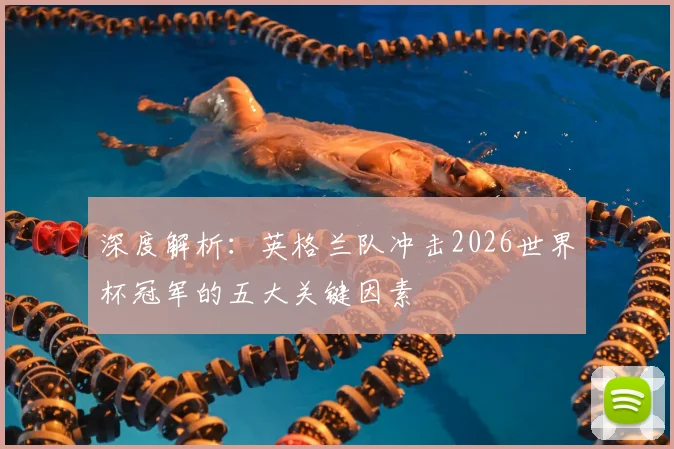 深度解析:英格兰队冲击2026世界杯冠军的五大关键因素