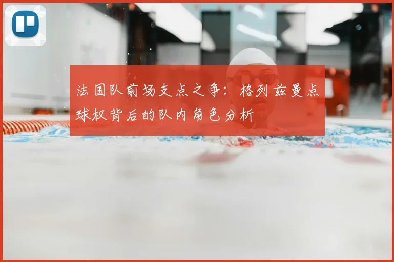 法国队前场支点之争：格列兹曼点球权背后的队内角色分析