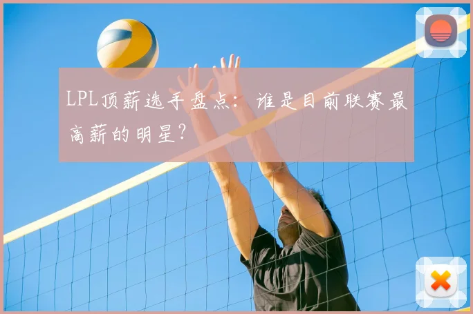 LPL顶薪选手盘点:谁是目前联赛最高薪的明星?
