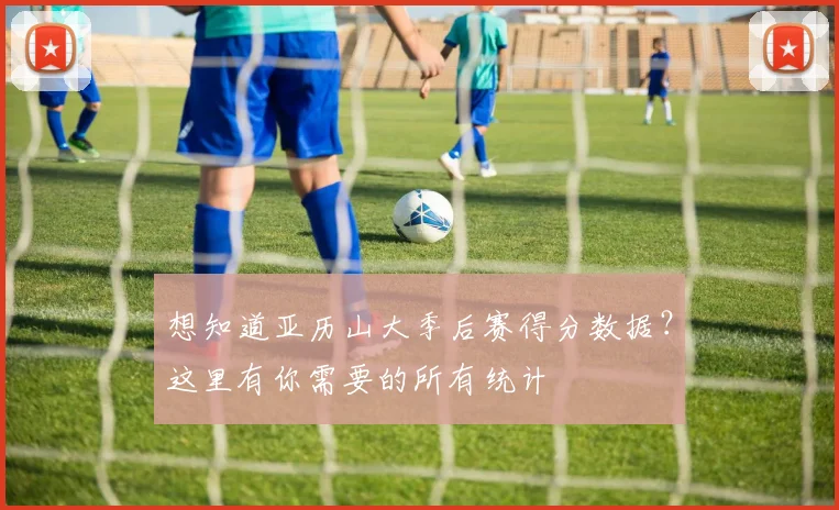 想知道亚历山大季后赛得分数据？这里有你需要的所有统计