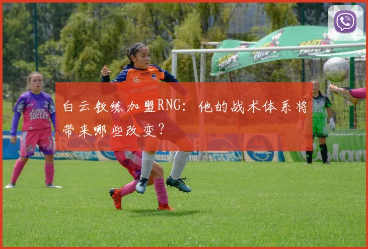 白云教练加盟RNG：他的战术体系将带来哪些改变？