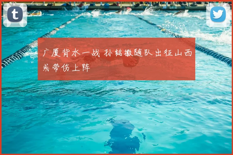 广厦背水一战 孙铭徽随队出征山西或带伤上阵