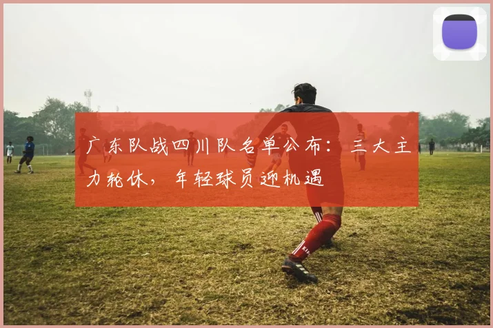 广东队战四川队名单公布:三大主力轮休,年轻球员迎机遇