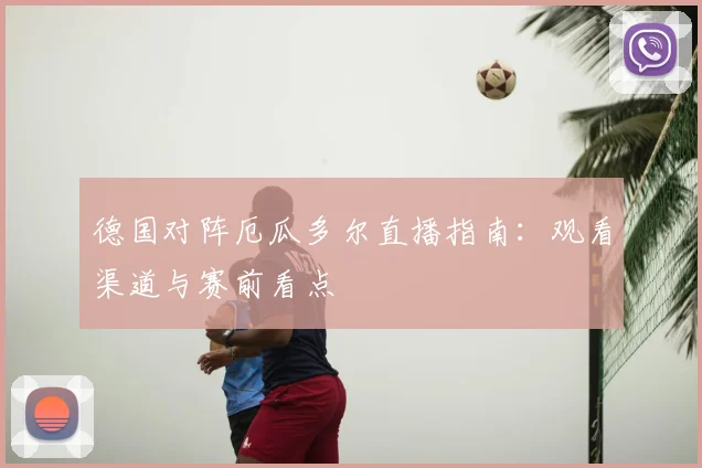 德国对阵厄瓜多尔直播指南:观看渠道与赛前看点