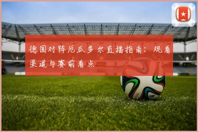 德国对阵厄瓜多尔直播指南：观看渠道与赛前看点