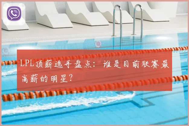 LPL顶薪选手盘点：谁是目前联赛最高薪的明星？