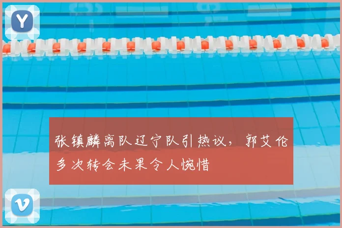 张镇麟离队辽宁队引热议，郭艾伦多次转会未果令人惋惜