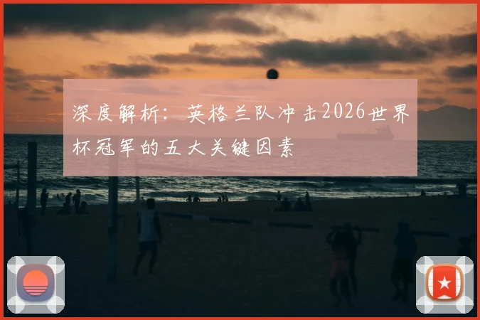 深度解析:英格兰队冲击2026世界杯冠军的五大关键因素