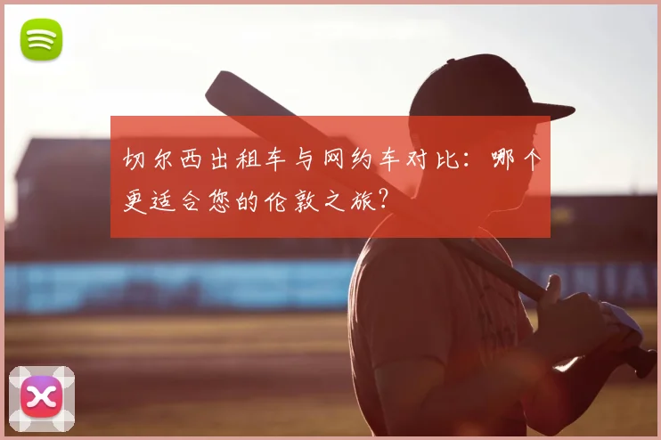 切尔西出租车与网约车对比：哪个更适合您的伦敦之旅？