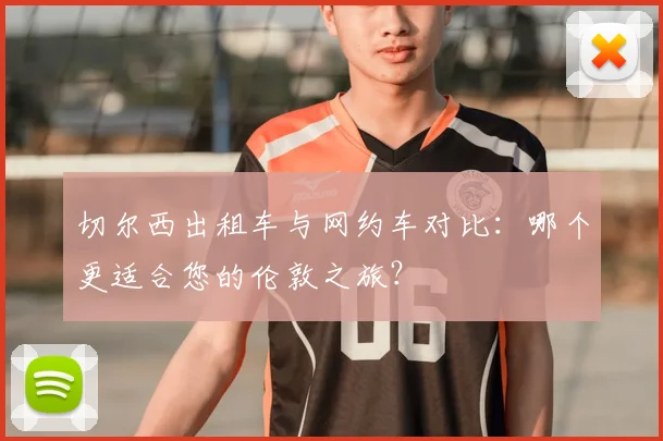切尔西出租车与网约车对比：哪个更适合您的伦敦之旅？