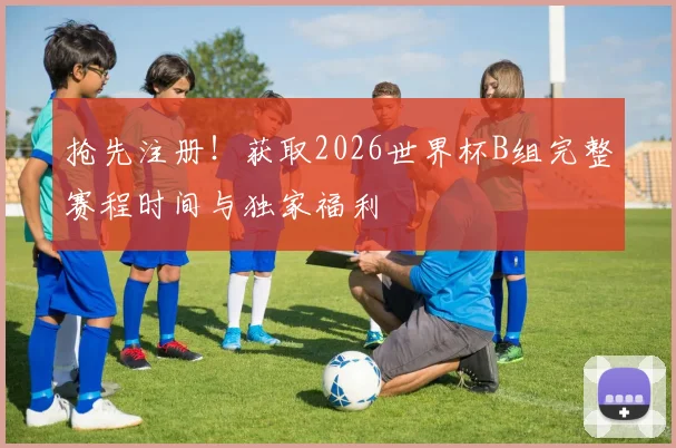 抢先注册!获取2026世界杯B组完整赛程时间与独家福利