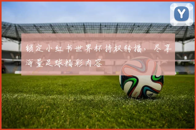 锁定小红书世界杯持权转播，尽享海量足球精彩内容