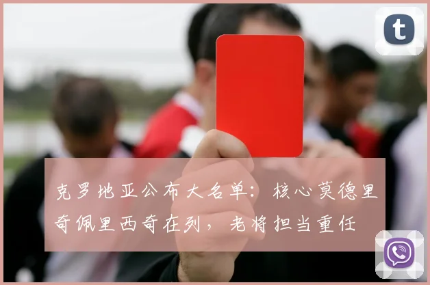 克罗地亚公布大名单:核心莫德里奇佩里西奇在列,老将担当重任